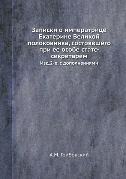 Обложка книги Записки о императрице Екатерине Великой полоковника, состоявшего при ее особе статс-секретарем. Изд.2-е, с дополнениями, А. М. Грибовский