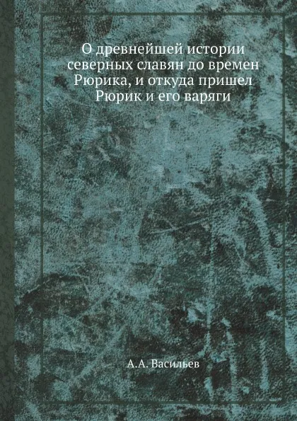 Обложка книги О древнейшей истории северных славян до времен Рюрика, и откуда пришел Рюрик и его варяги, А.А. Васильев