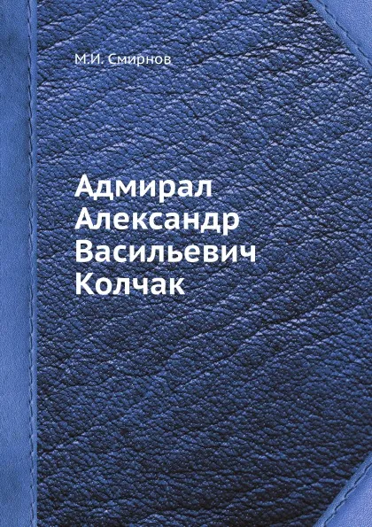 Обложка книги Адмирал Александр Васильевич Колчак, М.И. Смирнов