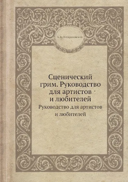 Обложка книги Сценический грим. Руководство для артистов и любителей. Руководство для артистов и любителей, А.К. Воскресенский