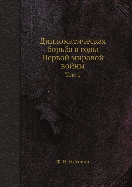 Обложка книги Дипломатическая борьба в годы Первой мировой войны. Том 1, Ф.И. Нотович