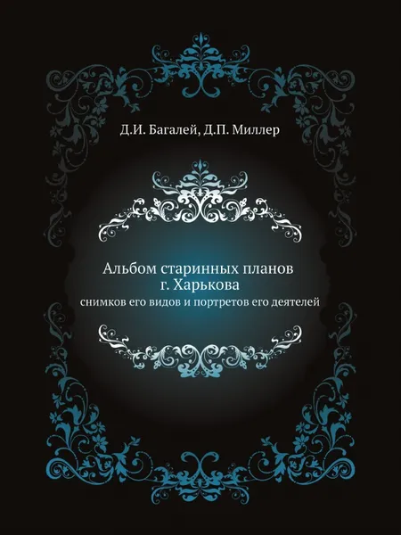 Обложка книги Альбом старинных планов г. Харькова снимков его видов и портретов его деятелей, Д. И. Багалей, Д.П. Миллер