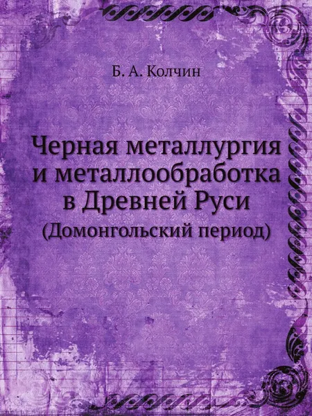 Обложка книги Черная металлургия и металлообработка в Древней Руси. (Домонгольский период), Б.А. Колчин