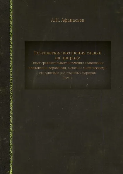 Обложка книги Поэтические воззрения славян на природу. Опыт сравнительного изучения славянских преданий и верований, в связи с мифическими сказаниями родственных народов. Том 1, А.Н. Афанасьев