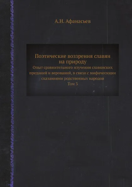 Обложка книги Поэтические воззрения славян на природу. Опыт сравнительного изучения славянских преданий и верований, в связи с мифическими сказаниями родственных народов. Том 3, А.Н. Афанасьев