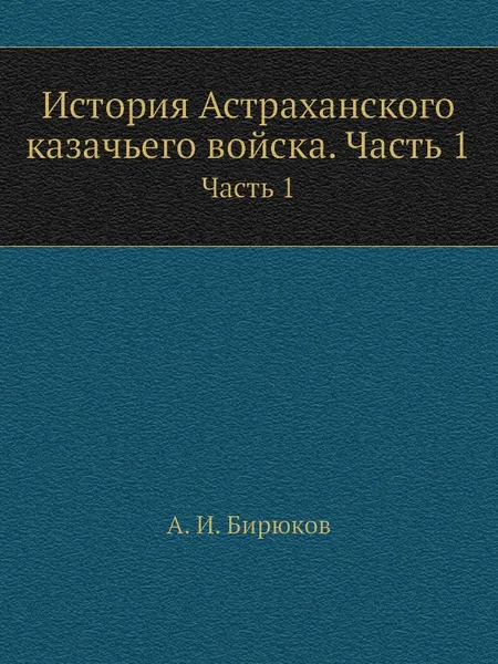 Обложка книги История Астраханского казачьего войска. Часть 1. Часть 1, А.И. Бирюков