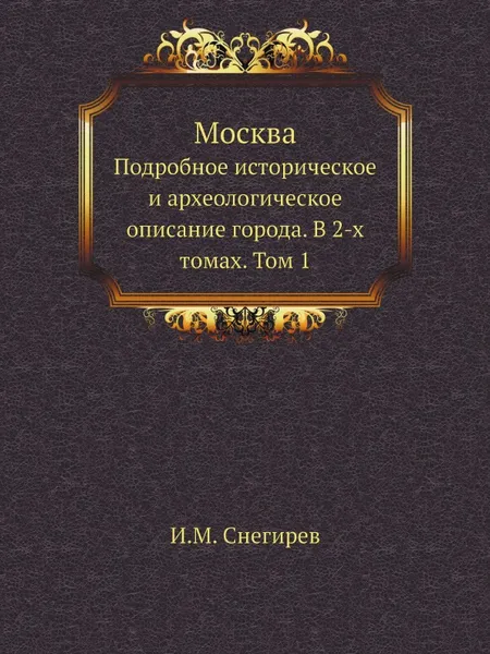 Обложка книги Москва. Подробное историческое и археологическое описание города. В 2-х томах. Том 1, И. М. Снегирев