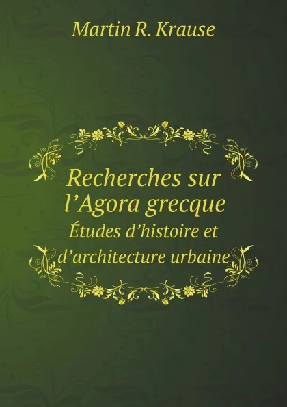 Обложка книги Recherches sur l’Agora grecque. Etudes d’histoire et d’architecture urbaine, M.R. Krause