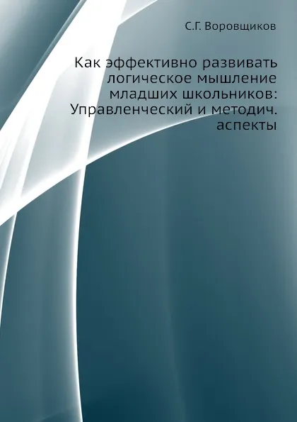 Обложка книги Как эффективно развивать логическое мышление младших школьников: Управленческий и методич. аспекты, С.Г. Воровщиков