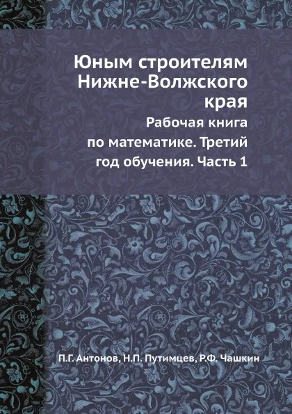 Обложка книги Юным строителям Нижне-Волжского края. Рабочая книга по математике. Третий год обучения. Часть 1, П.Г. Антонов, Н.П. Путимцев, Р.Ф. Чашкин