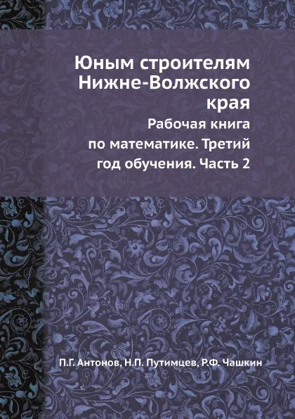 Обложка книги Юным строителям Нижне-Волжского края. Рабочая книга по математике. Третий год обучения. Часть 2, П.Г. Антонов, Н.П. Путимцев, Р.Ф. Чашкин