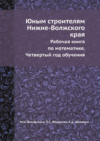 Обложка книги Юным строителям Нижне-Волжского края. Рабочая книга по математике. Четвертый год обучения, М.Н. Волженина, П.С. Федосеев, А.А. Щипакин