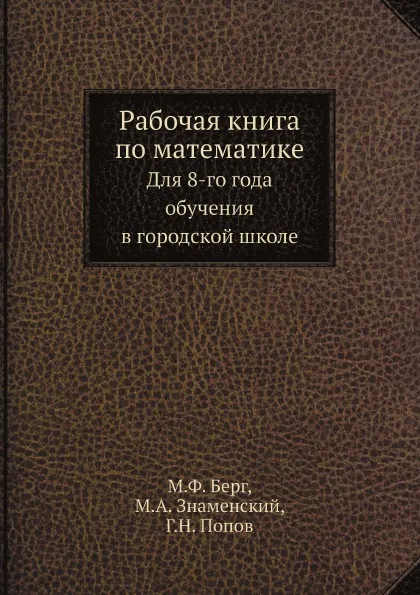 Обложка книги Рабочая книга по математике. Для 8-го года обучения в городской школе, М. Ф. Берг, М. А. Знаменский, Г. Н. Попов