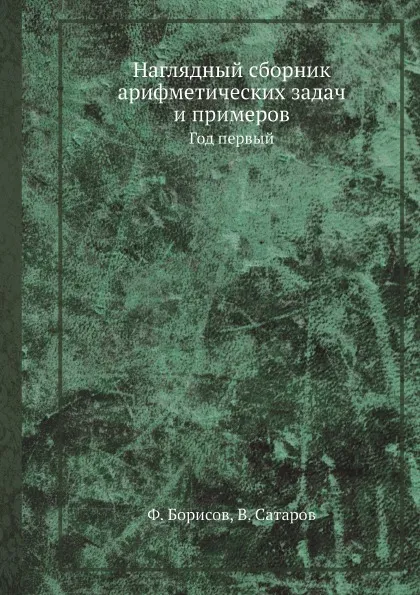 Обложка книги Наглядный сборник арифметических задач и примеров. Год первый, Ф. Борисов, В. Сатаров