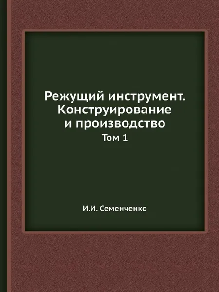 Обложка книги Режущий инструмент. Конструирование и производство. Том 1, И.И. Семенченко