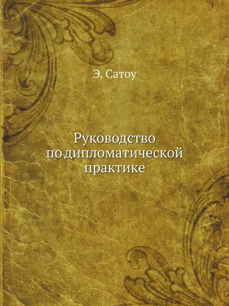 Обложка книги Руководство по дипломатической практике, Э. Сатоу