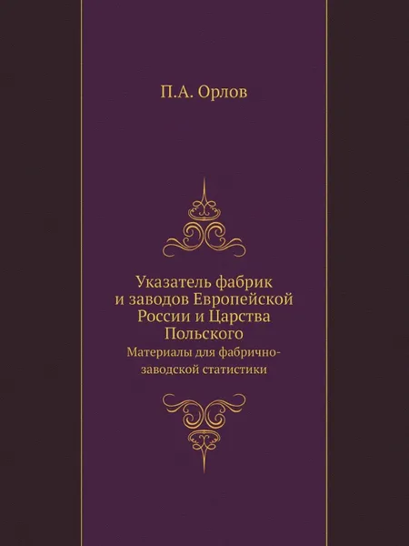 Обложка книги Указатель фабрик и заводов Европейской России и Царства Польского. Материалы для фабрично-заводской статистики, П.А. Орлов