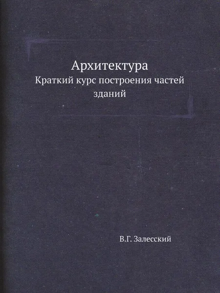 Обложка книги Архитектура. Краткий курс построения частей зданий, В.Г. Залесский