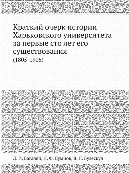 Обложка книги Краткий очерк истории Харьковского университета за первые сто лет его существования. (1805-1905), Д. И. Багалей, Н. Ф. Сумцов, В. П. Бузескул