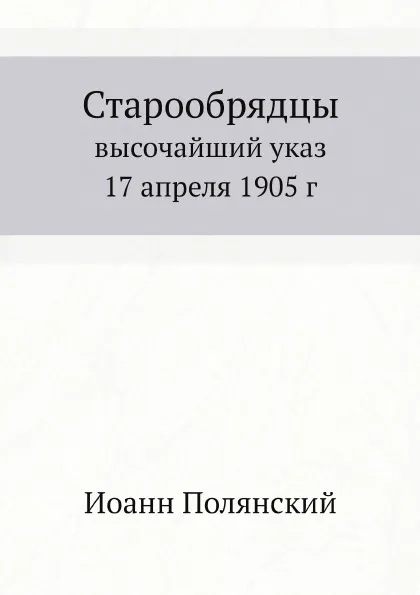 Обложка книги Старообрядцы. высочайший указ 17 апреля 1905 г, Иоанн Полянский