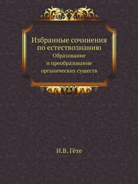 Обложка книги Избранные сочинения по естествознанию. Образование и преобразование органических существ, И. В. Гёте