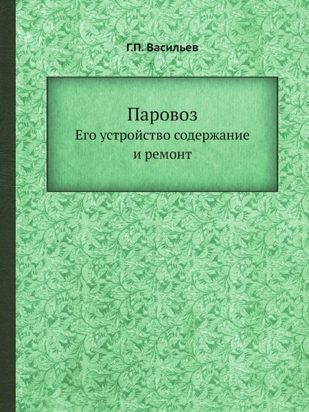 Обложка книги Паровоз. Его устройство содержание и ремонт, Г.П. Васильев