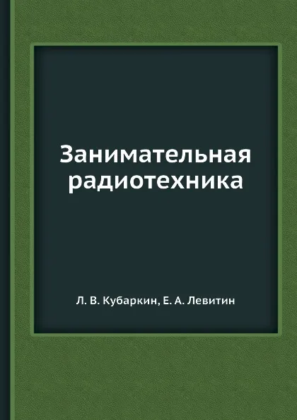 Обложка книги Занимательная радиотехника, Л.В. Кубаркин, Е.А. Левитин