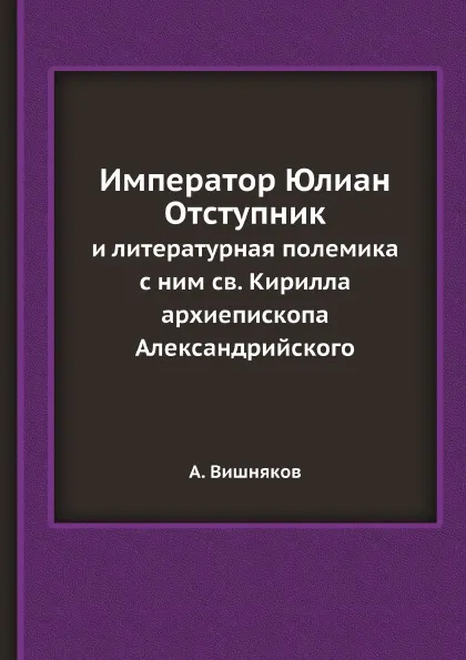 Обложка книги Император Юлиан Отступник. и литературная полемика с ним св. Кирилла архиепископа Александрийского, А. Вишняков