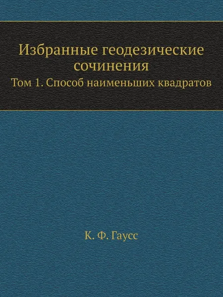 Обложка книги Избранные геодезические сочинения. Том 1. Способ наименьших квадратов, К.Ф. Гаусс, С.Г. Судаков, Н.Ф. Булаевский