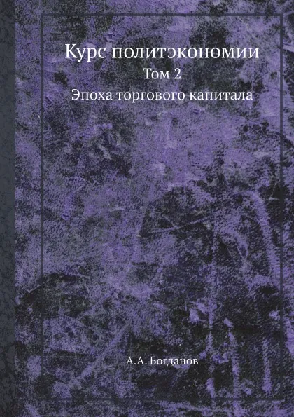 Обложка книги Курс политэкономии. Том 2. Эпоха торгового капитала, А. А. Богданов