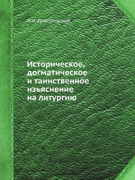 Обложка книги Историческое, догматическое и таинственное изъяснение на литургию, И.И. Дмитревский