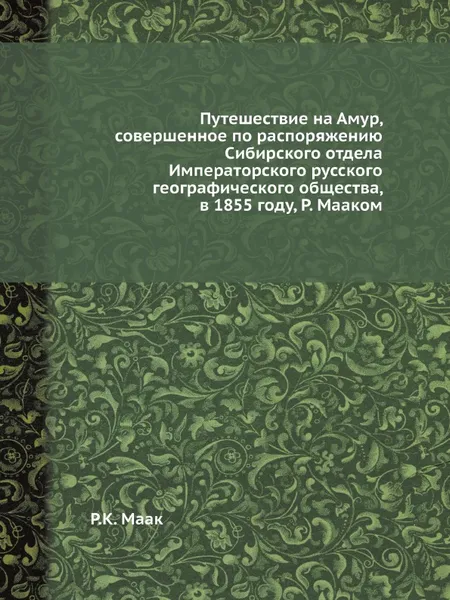 Обложка книги Путешествие на Амур, совершенное по распоряжению Сибирского отдела Императорского русского географического общества, в 1855 году, Р. Мааком, Р.К. Маак