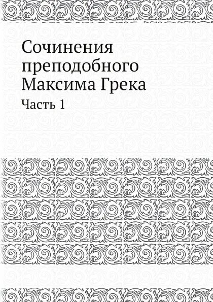 Обложка книги Сочинения преподобнoго Максима Грека. Часть 1, Максим Грек