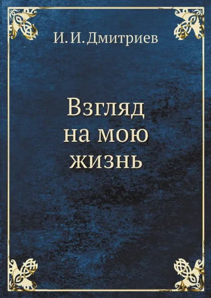 Обложка книги Взгляд на мою жизнь, И. И. Дмитриев