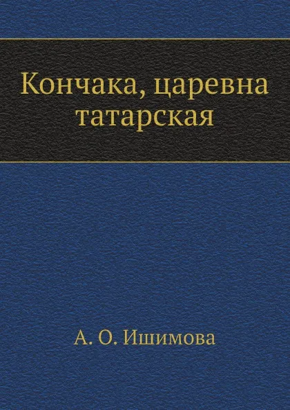 Обложка книги Кончака, царевна татарская, А. О. Ишимова