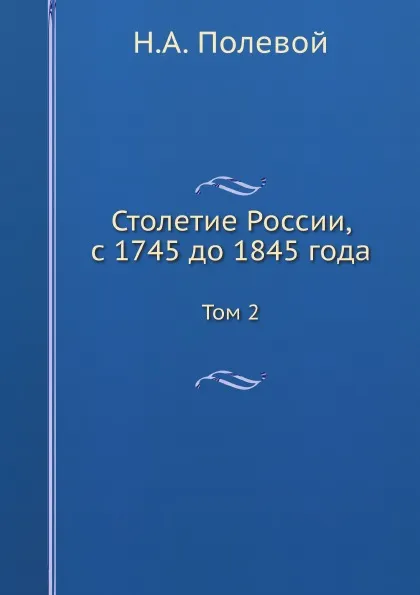 Обложка книги Столетие России, с 1745 до 1845 года. Том 2, Н.А. Полевой