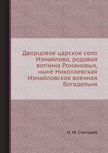 Обложка книги Дворцовое царское село Измайлово, родовая вотчина Романовых, ныне Николаевская Измайловская военная богадельня, И. М. Снегирев