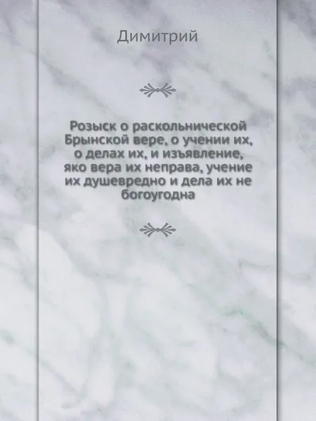 Обложка книги Розыск о раскольнической Брынской вере, о учении их, о делах их, и изъявление, яко вера их неправа, учение их душевредно и дела их не богоугодна, Димитрий