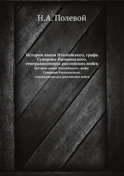 Обложка книги История князя Италийского, графа Суворова-Рымникского, генералиссимуса российских войск, Н.А. Полевой