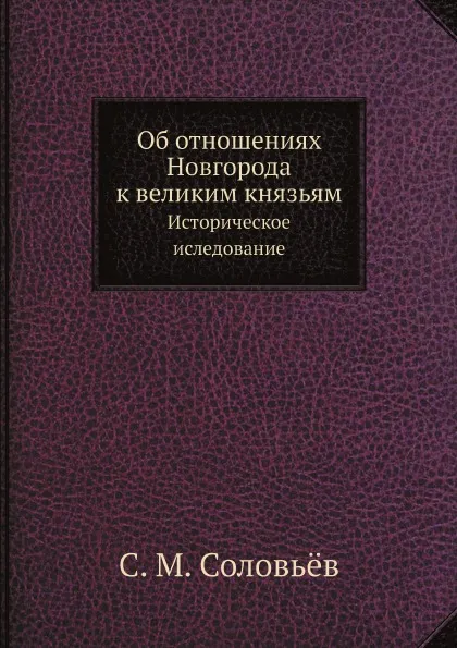 Обложка книги Об отношениях Новгорода к великим князьям. Историческое иследование, С. М. Соловьёв