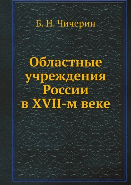 Обложка книги Областные учреждения России в XVII-м веке, Б. Н. Чичерин