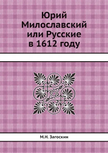 Обложка книги Юрий Милославский или Русские в 1612 году, М. Н. Загоскин