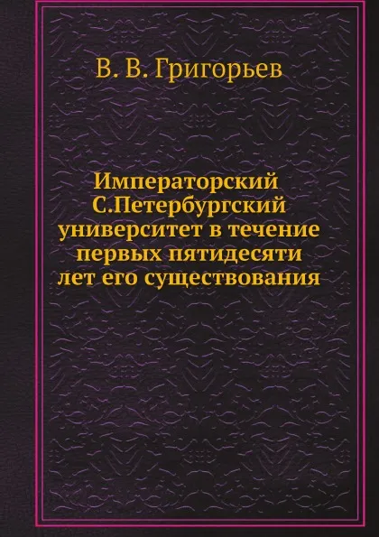 Обложка книги Императорский С.Петербургский университет в течение первых пятидесяти лет его существования, В. В. Григорьев