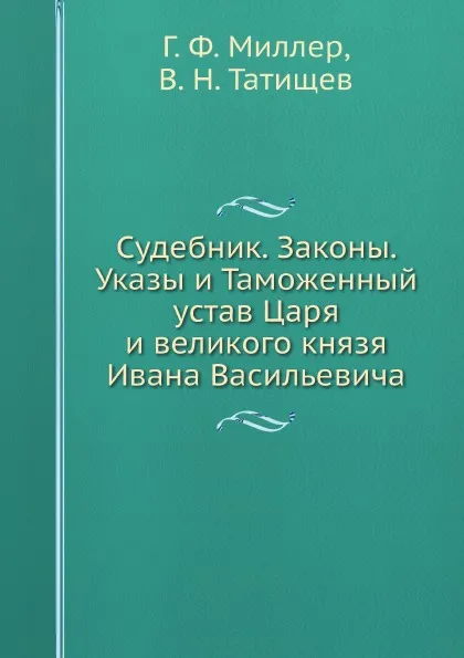 Обложка книги Судебник Царя и великого князя Ивана Васильевича, Законы из Юстиниановых книг, Указы дополнительные к Судебнику и Таможенный устав Царя и великого князя Ивана Васильевича, Г. Ф. Миллер, В. Н. Татищев