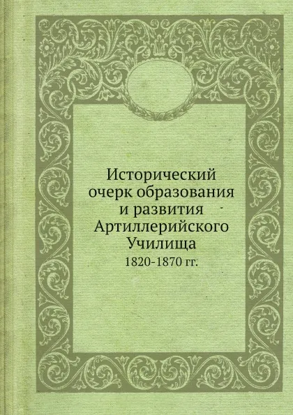 Обложка книги Исторический очерк образования и развития Артиллерийского Училища. 1820-1870 гг., А.С. Платов, Л. Кирпичев