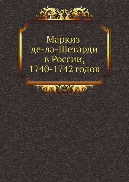 Обложка книги Маркиз де-ла-Шетарди в России, 1740-1742 годов, Йоахим Ж. де ла Шетарди