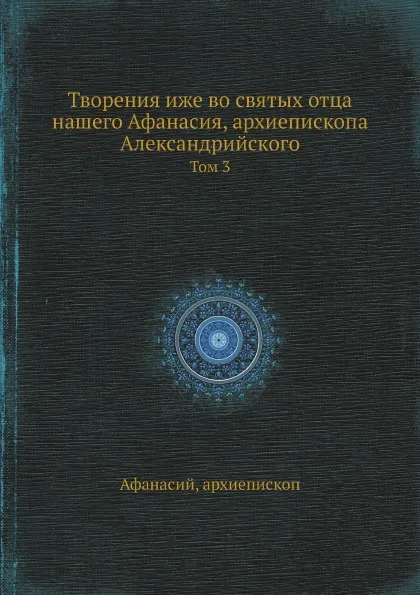 Обложка книги Творения иже во святых отца нашего Афанасия, архиепископа Александрийского. Том 3, Афанасий, Архиепископ