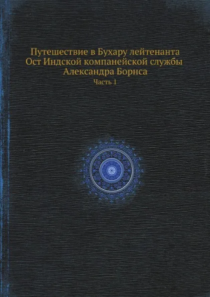 Обложка книги Путешествие в Бухару лейтенанта Ост Индской компанейской службы Александра Борнса. Часть 1, Александер Бурнес