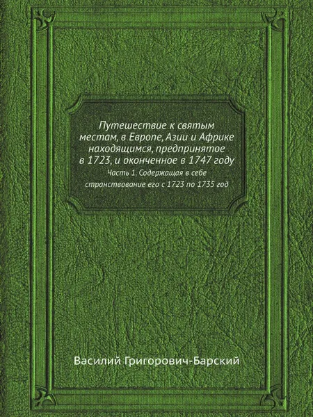 Обложка книги Путешествие к святым местам, в Европе, Азии и Африке находящимся, предпринятое в 1723, и оконченное в 1747 году. Часть 1. Содержащая в себе странствование его с 1723 по 1735 год, Василий Григорович-Барский