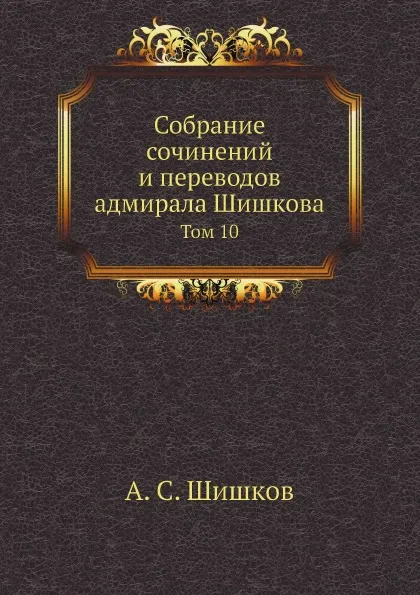 Обложка книги Собрание сочинений и переводов адмирала Шишкова. Том 10, А. С. Шишков